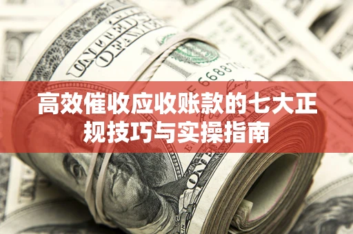 北京高效催收应收账款的七大正规技巧与实操指南