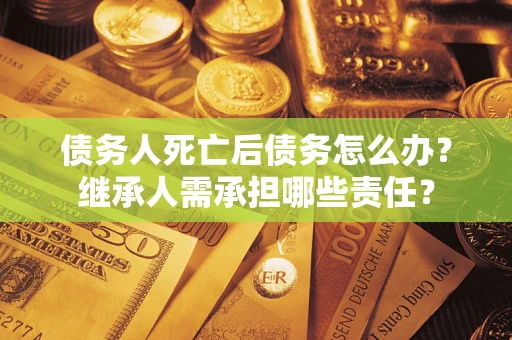 北京债务人死亡后债务怎么办？继承人需承担哪些责任？