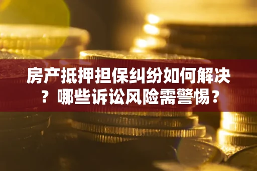 北京房产抵押担保纠纷如何解决？哪些诉讼风险需警惕？