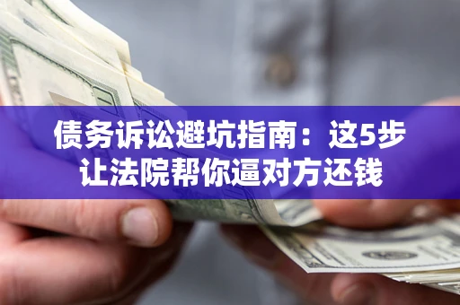 北京债务诉讼避坑指南：这5步让法院帮你逼对方还钱