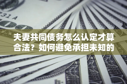北京夫妻共同债务怎么认定才算合法？如何避免承担未知的债务风险？