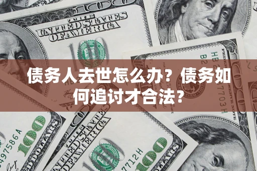 北京债务人去世怎么办？债务如何追讨才合法？