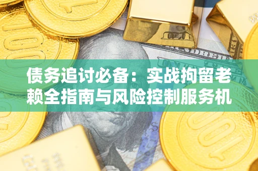 北京债务追讨必备：实战拘留老赖全指南与风险控制服务机构推荐
