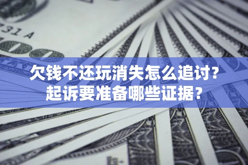 北京欠钱不还玩消失怎么追讨？起诉要准备哪些证据？