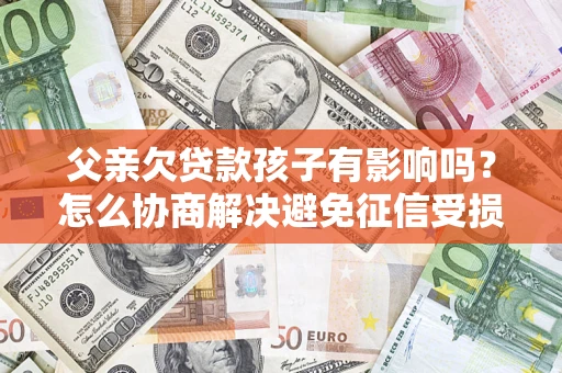 北京父亲欠贷款孩子有影响吗？怎么协商解决避免征信受损？