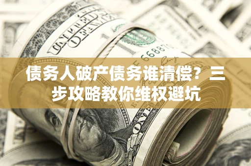北京债务人破产债务谁清偿?三步攻略教你维权避坑 北京债务人破产债务谁清偿?三步攻略教你维权避坑