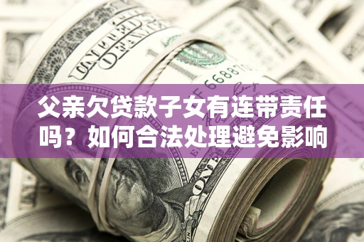 北京父亲欠贷款子女有连带责任吗？如何合法处理避免影响？