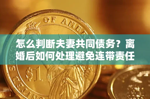 北京怎么判断夫妻共同债务？离婚后如何处理避免连带责任？